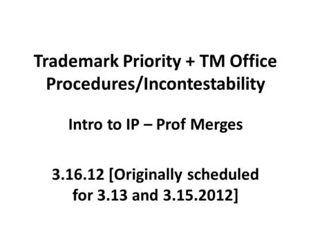 Trademark Priority + TM Office Procedures/Incontestability Intro to IP – Prof Merges 3.16.12 [Originally scheduled for 3.13 and 3.15.2012]