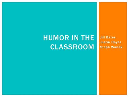 Jill Bates Justin Hayes Steph Wanek HUMOR IN THE CLASSROOM.