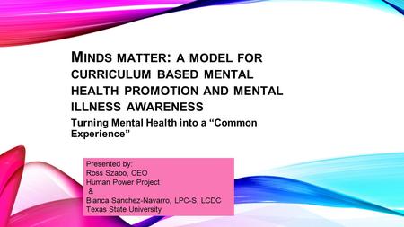 M INDS MATTER : A MODEL FOR CURRICULUM BASED MENTAL HEALTH PROMOTION AND MENTAL ILLNESS AWARENESS Turning Mental Health into a “Common Experience” Presented.