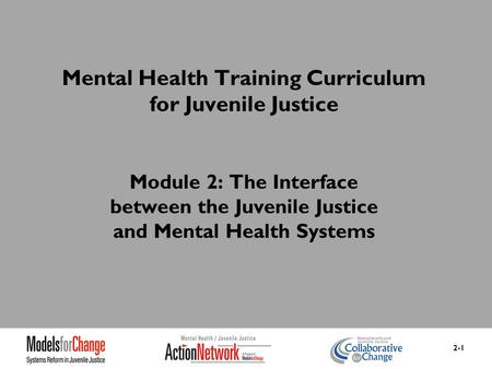 Mental Health Training Curriculum for Juvenile Justice Module 2: The Interface between the Juvenile Justice and Mental Health Systems 2-1.