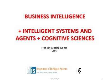 BUSINESS INTELLIGENCE + INTELLIGENT SYSTEMS AND AGENTS + COGNITIVE SCIENCES Prof. dr. Matjaž Gams MPŠ BI 17.1.20131.