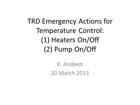 TRD Emergency Actions for Temperature Control: (1) Heaters On/Off (2) Pump On/Off K. Andeen 20 March 2013.