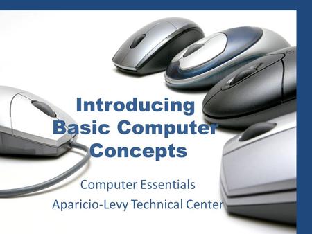 Introducing Basic Computer Concepts Computer Essentials Aparicio-Levy Technical Center.