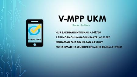 V-MPP UKM NUR SAKINAH BINTI ISHAK A149760 AZRI NORMOHUMMAD BIN NAZRI A151887 MOHAMAD FAIZ BIN HASAN A151892 MUHAMMAD NASRUDDIN BIN MOHD RAHIM A149385.