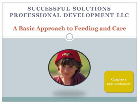 SUCCESSFUL SOLUTIONS PROFESSIONAL DEVELOPMENT LLC A Basic Approach to Feeding and Care Chapter 1 Child Development.