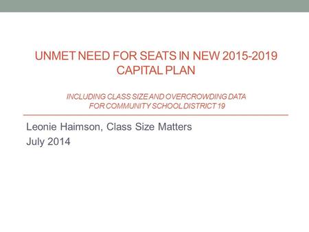 Leonie Haimson, Class Size Matters July 2014 UNMET NEED FOR SEATS IN NEW 2015-2019 CAPITAL PLAN INCLUDING CLASS SIZE AND OVERCROWDING DATA FOR COMMUNITY.