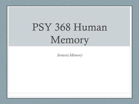 PSY 368 Human Memory Sensory Memory Structural Model Memory composed of storage structures that hold memories for a period of time Sensory memory Short-term.