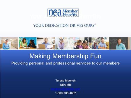 Your Association Benefits Making Membership Fun Providing personal and professional services to our members Teresa Muench NEA MB 1-800-708-4632.