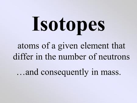 Isotopes atoms of a given element that differ in the number of neutrons …and consequently in mass.