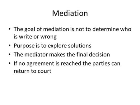 Mediation The goal of mediation is not to determine who is write or wrong Purpose is to explore solutions The mediator makes the final decision If no agreement.