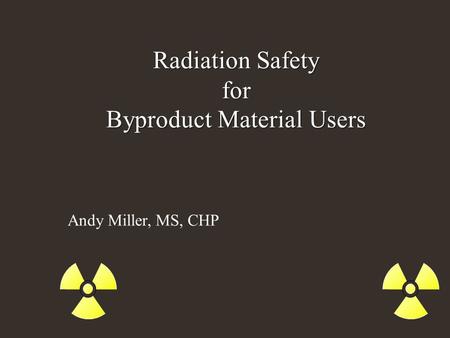 Radiation Safety for Byproduct Material Users Andy Miller, MS, CHP.