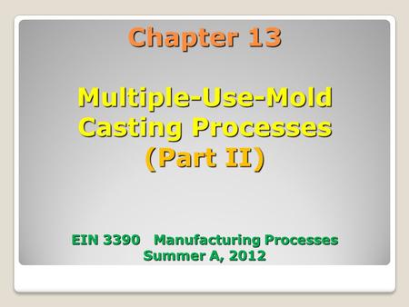 Chapter 13 Multiple-Use-Mold Casting Processes (Part II) EIN 3390 Manufacturing Processes Summer A, 2012.