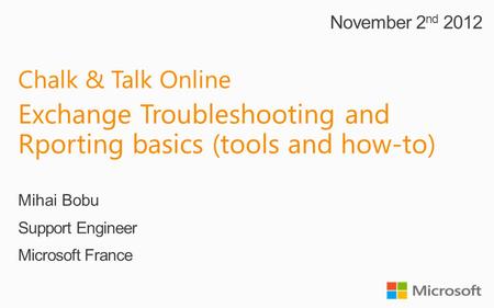 Chalk & Talk Online Exchange Troubleshooting and Rporting basics (tools and how-to) Mihai Bobu Support Engineer Microsoft France November 2 nd 2012.