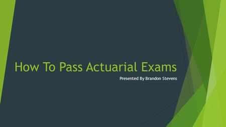 How To Pass Actuarial Exams Presented By Brandon Stevens.