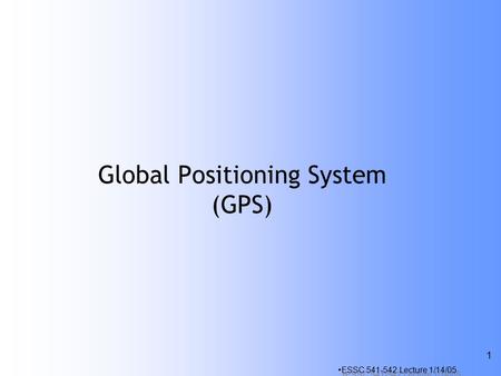 ESSC 541-542 Lecture 1/14/05 1 Global Positioning System (GPS)