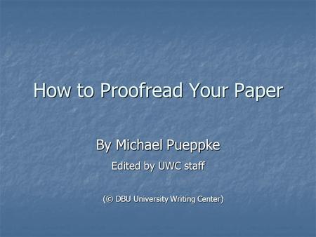 How to Proofread Your Paper By Michael Pueppke Edited by UWC staff (© DBU University Writing Center)