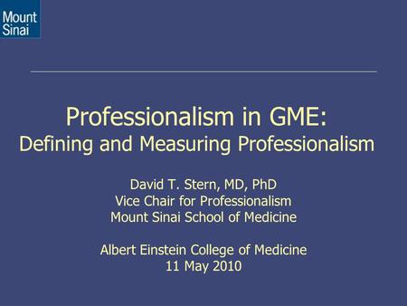 Professionalism in GME: Defining and Measuring Professionalism David T. Stern, MD, PhD Vice Chair for Professionalism Mount Sinai School of Medicine Albert.