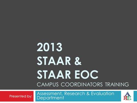 2013 STAAR & STAAR EOC CAMPUS COORDINATORS TRAINING Assessment, Research & Evaluation Department Presented by: