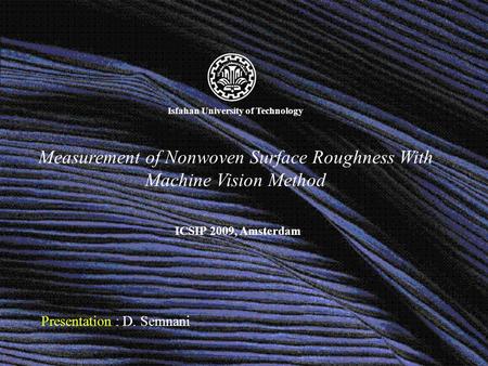 Measurement of Nonwoven Surface Roughness With Machine Vision Method Presentation : D. Semnani ICSIP 2009, Amsterdam Isfahan University of Technology.