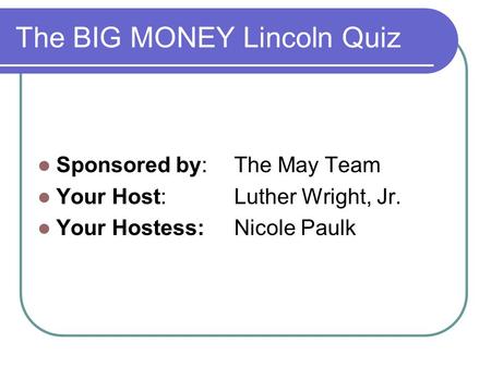 The BIG MONEY Lincoln Quiz Sponsored by: The May Team Your Host:Luther Wright, Jr. Your Hostess:Nicole Paulk.