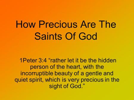 How Precious Are The Saints Of God 1Peter 3:4 “rather let it be the hidden person of the heart, with the incorruptible beauty of a gentle and quiet spirit,