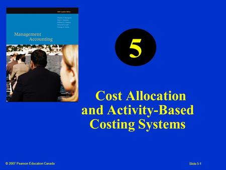 © 2007 Pearson Education Canada Slide 5-1 Cost Allocation and Activity-Based Costing Systems 5.