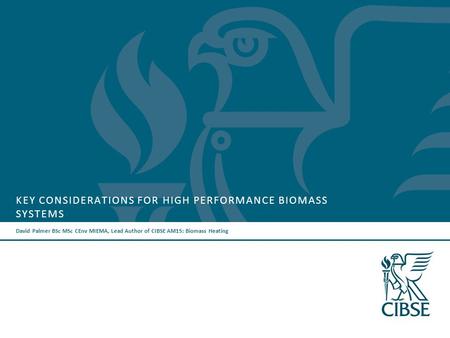 KEY CONSIDERATIONS FOR HIGH PERFORMANCE BIOMASS SYSTEMS David Palmer BSc MSc CEnv MIEMA, Lead Author of CIBSE AM15: Biomass Heating.