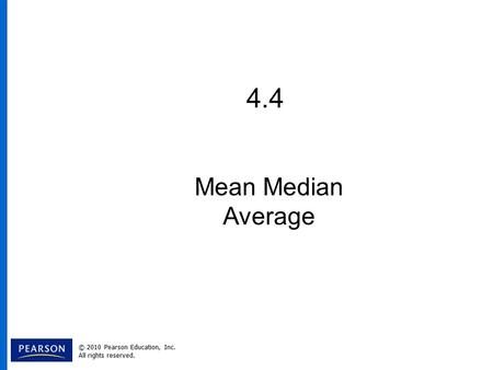 4.4 Mean Median Average © 2010 Pearson Education, Inc. All rights reserved.