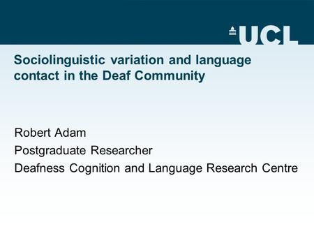 Sociolinguistic variation and language contact in the Deaf Community Robert Adam Postgraduate Researcher Deafness Cognition and Language Research Centre.