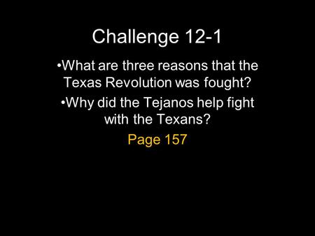 Challenge 12-1 What are three reasons that the Texas Revolution was fought? Why did the Tejanos help fight with the Texans? Page 157.