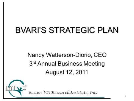 BVARI’S STRATEGIC PLAN Boston VA Research Institute, Inc. 1 Nancy Watterson-Diorio, CEO 3 rd Annual Business Meeting August 12, 2011.