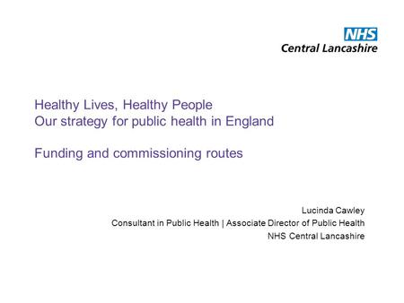 Healthy Lives, Healthy People Our strategy for public health in England Funding and commissioning routes Lucinda Cawley Consultant in Public Health | Associate.