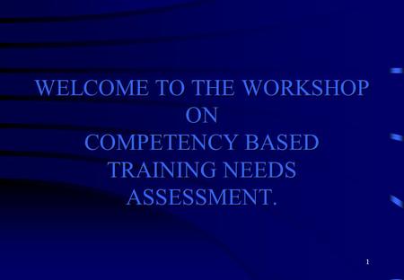 WELCOME TO THE WORKSHOP ON COMPETENCY BASED TRAINING NEEDS ASSESSMENT.