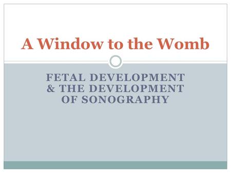 FETAL DEVELOPMENT & THE DEVELOPMENT OF SONOGRAPHY A Window to the Womb.