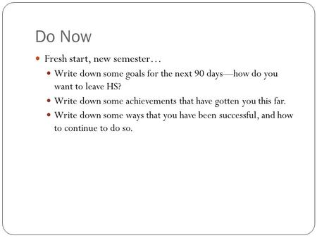 Do Now Fresh start, new semester… Write down some goals for the next 90 days—how do you want to leave HS? Write down some achievements that have gotten.