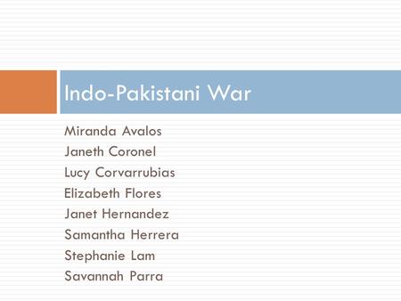 Miranda Avalos Janeth Coronel Lucy Corvarrubias Elizabeth Flores Janet Hernandez Samantha Herrera Stephanie Lam Savannah Parra Indo-Pakistani War.