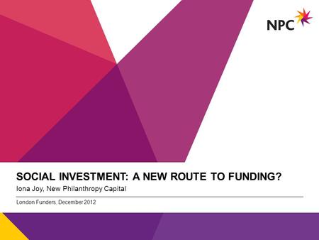 X AXIS LOWER LIMIT UPPER LIMIT CHART TOP Y AXIS LIMIT v SOCIAL INVESTMENT: A NEW ROUTE TO FUNDING? Iona Joy, New Philanthropy Capital London Funders, December.