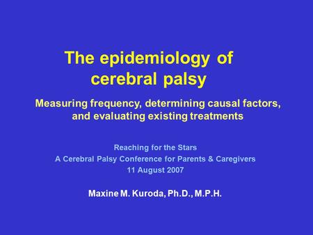 The epidemiology of cerebral palsy Reaching for the Stars A Cerebral Palsy Conference for Parents & Caregivers 11 August 2007 Maxine M. Kuroda, Ph.D.,