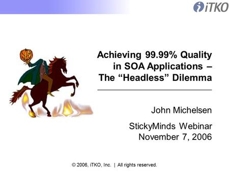 © 2006, iTKO, Inc. | All rights reserved. Achieving 99.99% Quality in SOA Applications – The “Headless” Dilemma John Michelsen StickyMinds Webinar November.