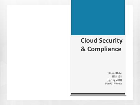 Cloud Security & Compliance Kenneth Le ISM 158 Spring 2010 Pankaj Mehra.