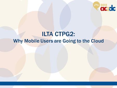 ILTA CTPG2: Why Mobile Users are Going to the Cloud.