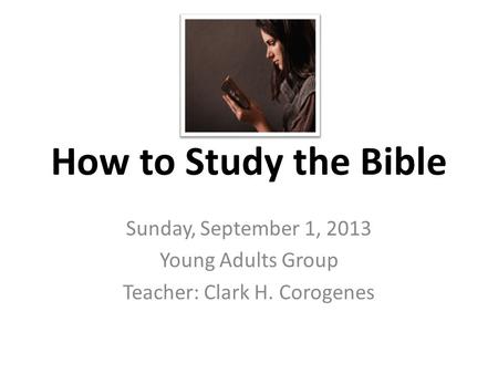 How to Study the Bible Sunday, September 1, 2013 Young Adults Group Teacher: Clark H. Corogenes.