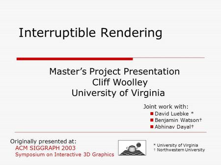 Originally presented at: ACM SIGGRAPH 2003 Symposium on Interactive 3D Graphics Interruptible Rendering Joint work with: David Luebke * Benjamin Watson†