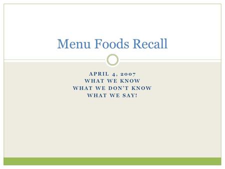 APRIL 4, 2007 WHAT WE KNOW WHAT WE DON’T KNOW WHAT WE SAY! Menu Foods Recall.