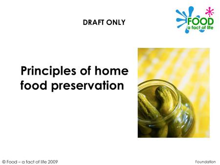 © Food – a fact of life 2009 Principles of home food preservation Foundation DRAFT ONLY.