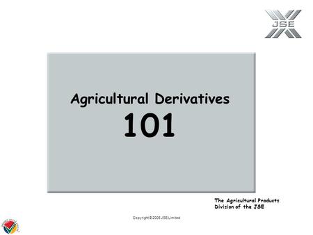 Copyright © 2005 JSE Limited The Agricultural Products Division of the JSE Agricultural Derivatives 101.