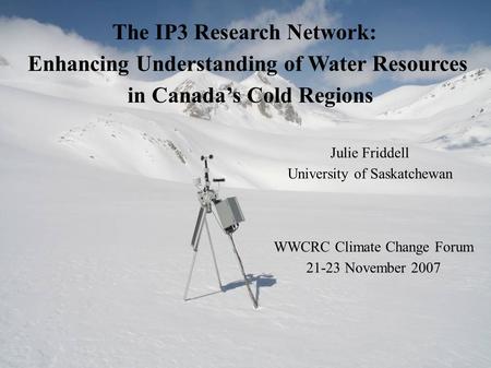 The IP3 Research Network: Enhancing Understanding of Water Resources in Canada’s Cold Regions Julie Friddell University of Saskatchewan WWCRC Climate Change.