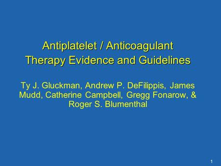 1 Antiplatelet / Anticoagulant Therapy Evidence and Guidelines Ty J. Gluckman, Andrew P. DeFilippis, James Mudd, Catherine Campbell, Gregg Fonarow, & Roger.