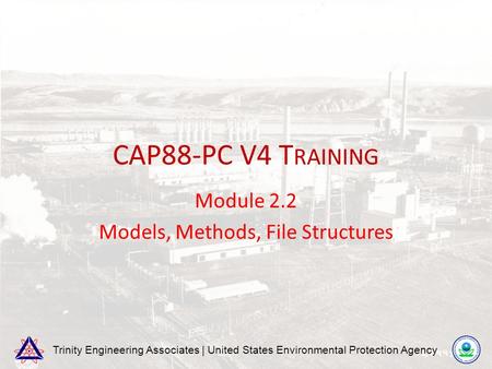 Trinity Engineering Associates | United States Environmental Protection Agency CAP88-PC V4 T RAINING Module 2.2 Models, Methods, File Structures.