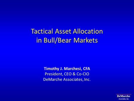 DeMarche Associates, Inc. Tactical Asset Allocation in Bull/Bear Markets Timothy J. Marchesi, CFA President, CEO & Co-CIO DeMarche Associates, Inc.